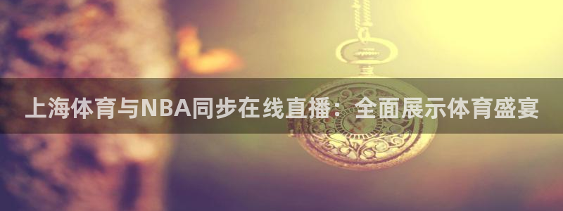 河豚体育直播app官网入口：上海体育与NBA同步在线直播：全面展示体育盛宴
