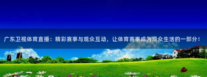 河豚足球比赛直播：广东卫视体育直播：精彩赛事与观众互动，让体育赛事成为观众生活的一部分！