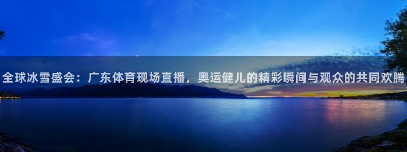 河豚体育app官方下载：全球冰雪盛会：广东体育现场直播，奥运健儿的精彩瞬间与观众的共同欢腾